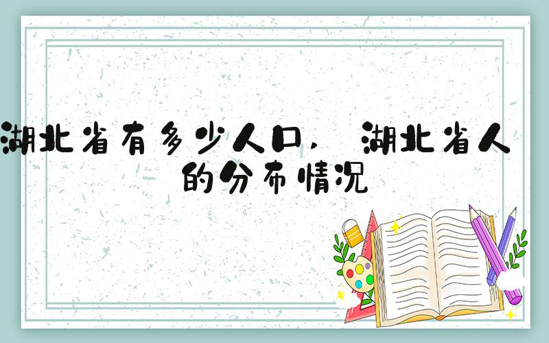 湖北省有多少人口  湖北省人口的分布情况 